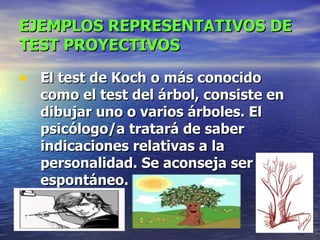 EJEMPLOS REPRESENTATIVOS DE TEST PROYECTIVOS El test de Koch   o más conocido como el test del árbol, consiste en dibujar uno o varios árboles. El psicólogo/a tratará de saber indicaciones relativas a la personalidad. Se aconseja ser espontáneo.  