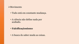 Movimento
• Tudo está em constante mudança.
• A ciência não define nada por
acabado.
• Falcificaçionismo
• A busca do saber muda as coisas.
 