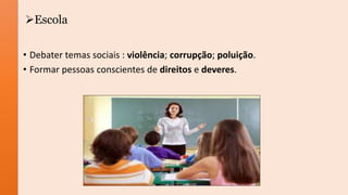 Escola
• Debater temas sociais : violência; corrupção; poluição.
• Formar pessoas conscientes de direitos e deveres.
 