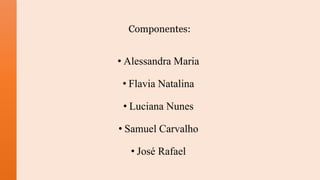 Componentes:
• Alessandra Maria
• Flavia Natalina
• Luciana Nunes
• Samuel Carvalho
• José Rafael
 