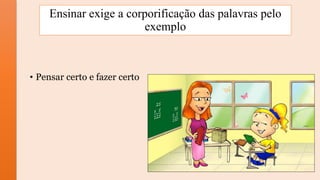 Ensinar exige a corporificação das palavras pelo
exemplo
• Pensar certo e fazer certo
 