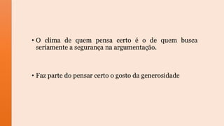• O clima de quem pensa certo é o de quem busca
seriamente a segurança na argumentação.
• Faz parte do pensar certo o gosto da generosidade
 