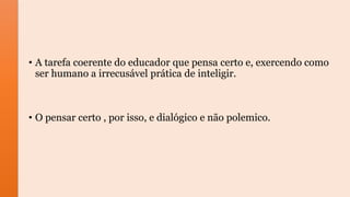 • A tarefa coerente do educador que pensa certo e, exercendo como
ser humano a irrecusável prática de inteligir.
• O pensar certo , por isso, e dialógico e não polemico.
 