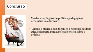 Conclusão
• Mostra abordagens de práticas pedagógicas
necessárias a educação;
• Chama a atenção dos docentes a responsabilidade
ética e desperta para a reflexão critica sobre a
prática;
 
