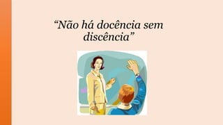 “Não há docência sem
discência”
 