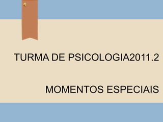TURMA DE PSICOLOGIA2011.2
MOMENTOS ESPECIAIS

 