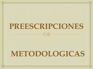 
PREESCRIPCIONES
METODOLOGICAS
 