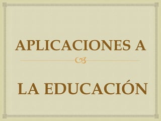 
APLICACIONES A
LA EDUCACIÓN
 