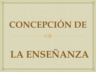 
CONCEPCIÓN DE
LA ENSEÑANZA
 