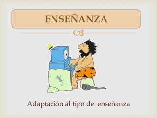 
ENSEÑANZA
Adaptación al tipo de enseñanza
 