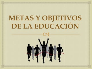 
METAS Y OBJETIVOS
DE LA EDUCACIÓN
 
