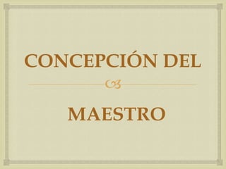 
CONCEPCIÓN DEL
MAESTRO
 