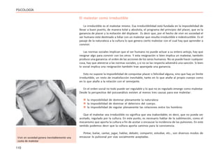 110
PSICOLOGÍA
El malestar como irreductible
Lo irreductible es el malestar mismo. Esa irreductibilidad está fundada en la imposibilidad de
llevar a buen puerto, de manera total y absoluta, el programa del principio del placer, que es la
ganancia de placer y la evitación del displacer. Es decir que, por el hecho de vivir en sociedad el
ser humano está destinado a lidiar con un malestar que resulta irreductible e indestructible. Es el
pasaje de la naturaleza a la cultura lo que genera cierto malestar con el cual hay que aprender a
convivir.
Las normas sociales implican que el ser humano no puede actuar a su entero antojo, hay que
resignar algo para convivir con los otros. Y esta resignación si bien implica un malestar, también
produce una ganancia: el orden de las acciones de los seres humanos. No se puede hacer cualquier
cosa, hay que atenerse a las normas sociales, y si no se las respecta advendrá una sanción. Si bien
lo social implica una resignación también trae aparejada una ganancia.
Esto no supone la imposibilidad de conquistar placer o felicidad alguna, sino que hay un límite
irreductible, un resto de insatisfacción inevitable, tanto en lo que atañe al propio cuerpo como
en lo que atañe a la relación con el semejante.
En el orden social no todo puede ser regulable y lo que no es regulado emerge como malestar.
Desde la perspectiva del psicoanálisis existen al menos tres causas para ese malestar:
 la imposibilidad de dominar plenamente la naturaleza
 la imposibilidad de dominar el deterioro del cuerpo.
 la imposibilidad de regular plenamente las relaciones entre los hombres
Que el malestar sea irreductible no significa que sea inabordable; es decir, que no pueda ser
acotado, regulado por la cultura. En este punto, es necesario hablar de la sublimación, como el
mecanismo que aporta la cultura a fin de acotar o encauzar la incidencia de las pulsiones. En este
sentido podemos decir que la cultura aporta caminos para la convivencia.
Pintar, bailar, cantar, jugar, hablar, debatir, compartir, estudiar, etc., son diversos modos de
encauzar lo pulsional por vías socialmente aceptadas.
Vivir en sociedad genera inevitablemente una
cuota de malestar
 