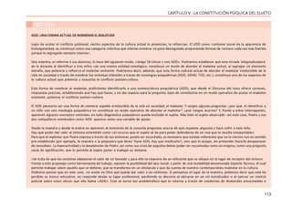 113
CAPÍTULO V - LA CONSTITUCIÓN PSÍQUICA DEL SUJETO
LECTURA
ADD: UNA FORMA ACTUAL DE NOMBRAR EL MALESTAR
Lejos de acotar el conflicto pulsional, ciertos aspectos de la cultura actual lo potencian, lo refuerzan. El ADD como «síntoma social da la apariencia de
homogeneidad, se construye como una categoría colectiva que intenta nombrar un goce desregulado proponiendo formas de rechazo cada vez más fuertes
porque lo segregado siempre retorna».
Una maestra, al referirse a sus alumnos, lo hace del siguiente modo, «tengo 18 chicos y tres ADD». Podríamos establecer que esta mirada ‘estigmatizadora’
de la docente al identificar a tres niños con una misma entidad nosológica; constituye un modo de abordar el malestar actual, al segregar un elemento
extraño, que potencia y refuerza el malestar existente. Podríamos decir, además, que esta forma cultural actual de abordar el malestar irreductible de la
vida en sociedad a través de nombrar los síntomas infantiles a través de nosologías psiquiátricas (ADD, ADHD, TGD, etc.), constituye uno de los aspectos de
la cultura actual que potencia y exacerba el conflicto pulsión-cultura.
Esta forma de nombrar el malestar, prefiriendo identificarlo a una nomenclatura psiquiátrica (ADD), que desde el Discurso del Amo ofrece certezas,
respuestas precisas, estableciendo qué hay que hacer, y sin dar espacio para la pregunta; lejos de constituirse en un modo operativo de acotar el malestar
existente, potencia el conflicto pulsión-cultura.
El ADD parecería ser una forma de nombrar aquello irreductible de la vida en sociedad, el malestar. Y surgen algunas preguntas: ¿por qué, el identificar a
un niño con una nosología psiquiátrica no constituye un modo operativo de abordar el malestar? ¿qué riesgos acarrea? Y, frente a estos interrogantes,
aparecen algunos conceptos centrales: en todo diagnóstico psiquiátrico queda excluido el sujeto. Más bien el sujeto observado –en este caso, Pedro y sus
dos compañeros nombrados como ADD- aparece como una variable de ajuste.
Desde la maestra y desde la mamá no aparecen al momento de la consulta preguntas acerca de qué inquieta, angustia y hace sufrir a este niño.
Hay que poder dar valor al síntoma entendido como «el recurso que el sujeto se da para poder defenderse de un real que le resulta insoportable».
Para que el malestar que Pedro expresa a través de sus síntomas, pueda ser escuchado, es necesario que existan referentes que no lo cierren con un sentido
pre-establecido (por ejemplo, la maestra o la psiquiatra que dicen ‘tiene ADD, hay que medicarlo’), sino que lo acojan, sin pretender hacerlo desaparecer
de inmediato. La hiperactividad y la desatención de Pedro, así como sus crisis de angustia deben poder ser escuchadas como un enigma, como una pregunta
vacía de significación, que le permita al sujeto poner a trabajar su síntoma.
«Se trata de que los síntomas adquieran el valor de un llamado y para ello se requiere de un referente que se ubique en el lugar de receptor del mismo»
Frente a esto propongo como herramienta de trabajo, reponer la posibilidad del lazo social, a partir de una modalidad denominada Soporte Técnico, el cual
permite trabajar sobre aquello que se detiene, que se transforma en un obstáculo y que da cuenta de nuestro contemporáneo malestar en la cultura.
Podemos pensar que en este caso, no existe un Otro que pueda dar valor a los síntomas. Si pensamos el lugar de la maestra, podemos decir que esta ha
perdido su marco educativo, no responde desde su lugar profesional, perdiendo su discurso al ubicarse en un rol moralizador o al ejercer un control
policial sobre estos chicos que ella llama «ADD». Esto se torna tan problemático que le retorna a través de conductas de desbordes emocionales o
 