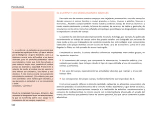 182
PSICOLOGÍA
EL CUERPO Y LAS DESIGUALDADES SOCIALES
Para cada uno de nosotros nuestro cuerpo es una tarjeta de presentación: con sólo vernos los
demás conocen si somos hombre o mujer, grandes o chicos, jóvenes o adultos, blancos o
morochos… Nuestro cuerpo también revela nuestra condición social, de diversas maneras: a
través nuestra vestimenta y calzado, la forma de caminar, de pararnos, de hablar y gesticular, de
vincularnos con los otros. Como han señalado antropólogos y sociólogos, las desigualdades sociales
se reproducen a través del cuerpo.
La cuestión ha sido demostrada empíricamente. Ana Julia Aréchaga, por ejemplo, ha publicado
recientemente un trabajo de campo sobre dos grupos sociales: uno integrado por personas de
clase media y otro, por trabajadores de condición modesta. Los entrevistados eran concurrentes
habituales a dos playas distintas: una en la zona de Punta Lara, de acceso libre, y otra en el Club
Regatas La Plata, un club privado de acceso restringido.
Completado su estudio, la autora identificó diferencias importantes entre ambos grupos, en
los siguientes aspectos:
 El tratamiento del cuerpo, que comprende la alimentación, la atención médica y los
cuidados personales (que incluyen desde el tipo de ropa utilizada al uso de cosméticos,
cremas y perfumes).
 Los usos del cuerpo, especialmente las actividades laborales que realizan y el uso del
tiempo libre.
 Las concepciones del propio cuerpo, fundamentalmente qué esperaban de él.
En el primer aspecto difieren la dieta (la cantidad y calidad de los alimentos consumidos) y la
atención prestada a la salud (frecuencia de la consulta médica espontánea, lugar donde se realiza,
cumplimiento de las prescripciones respecto a la realización de estudios complementarios y
consumo de medicamentos). Lo mismo ocurre con la indumentaria, el peinado, el arreglo del
rostro y los artículos que podemos llamar de ‘adorno personal’, los que varían conforme al poder
adquisitivo.
‘... es conforme a la naturaleza y conveniente que
el cuerpo sea regido por el alma y la parte afectiva
por la inteligencia y la parte dotada de razón (...).
Asimismo ocurre entre el hombre y los demás
animales, pues los animales domésticos tienen
una naturaleza mejor que la de los salvajes, y
para todos es mejor estar sometido al hombre
porque así alcanzan su seguridad. Y todavía en la
relación de macho a hembra, uno es superior y
otro inferior por naturaleza, uno manda y otro
obedece. Y esto mismo ocurre necesariamente
entre todos los hombres (…) Es evidente, pues, que
unos son libres y otros esclavos por naturaleza, y
que para estos la esclavitud es la vez conveniente
y justa.’
Aristóteles, ‘La Política’
Desde la Antigüedad, los grupos dirigentes han
sostenido la desigualdad entre los seres humanos,
la que se manifiesta entre otras cosas en el
tratamiento de los cuerpos respectivos
 