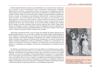 183
CAPÍTULOVIII- CUERPOEIDENTIDAD
También existen diferencias respecto a la actividad laboral. Los sectores de clase media usan
más ‘la mente’, ya que se desempeñan como comerciantes, profesionales, empleados
administrativos, docentes y ocupaciones similares; en tanto que los trabajadores modestos
realizan tareas en las que predomina el esfuerzo físico (la albañilería o el trabajo doméstico, por
ejemplo). También difiere el uso del ‘tiempo libre’, categoría que generalmente es ignorada por
los que se ocupan en actividades menos calificadas: muchos de ellos carecen de trabajo fijo o
están ‘en negro’, por lo que alternan las jornadas muy largas, casi sin descanso, con la
desocupación; los sectores de clase media, en cambio, disfrutan de empleos o actividades
independientes que les permiten disponer de vacaciones anuales, las que muchas veces se
prolongan más de un mes. De esta manera, en los sectores medios es habitual que el tiempo
libre se emplee en realizar caminatas, practicar diversos deportes (tenis, fútbol, rugby, yating,
hockey, por ejemplo) o concurrir al gimnasio; entre los trabajadores varones consultados, en
cambio, sólo se registró la práctica esporádica del fútbol, en tanto que las mujeres de ese sector
social no realizan, en general, ninguna actividad física recreativa.
Todas estas circunstancias llevan a que el cuerpo sea valorado de manera distintas por las
personas pertenecientes a uno y otro sector. Aquellos que realizan trabajos fundamentalmente
físicos, hombres y mujeres, piensan en su cuerpo como una herramienta y esperan mantenerse
sanos y vigorosos, ya que de ello depende su rendimiento. Por su parte, los individuos de clase
media, de ambos sexos, destacan la importancia de ‘la apariencia’, de acuerdo a patrones de
belleza socialmente establecidos; de allí que manifiesten su cuidado por ‘la presentación’, que
incluye a la vestimenta, los adornos corporales y el ‘estado físico’ (la excesiva gordura, por
ejemplo, es considerada como negativa, a los fines de los desempeños en el medio en que se
mueven).
En definitiva, los aspectos que se valoran del cuerpo difieren en los distintos grupos sociales,
ya que los individuos de clase media y los de sectores más populares tienen expectativas
diferentes. Esto depende de lo que esperan alcanzar: para los primeros, el cuerpo es un ‘capital
simbólico’, ya que en sus actividades se valora especialmente ‘la apariencia’ y ‘la presentación’,
por lo cual los gastos que les demande el cuidado de su persona constituye, en la mayoría de los
casos, una inversión. Para los otros, en cambio, es simplemente una herramienta de trabajo, por
lo que suficiente estar ‘sano y vigoroso’ (respetando, por supuesto, los estándares mínimos de
higiene y presentación personal). En cada caso, las expectativas respecto a indumentaria, peinado
y adornos personales se ajusta generalmente a sus posibilidades adquisitivas.
Auguste Renoir (1841-1919) ‘Baile en el campo’
(izq.) y ‘Baile en la ciudad’ (der.)
Las diferencias sociales se reflejan en el cuerpo
 