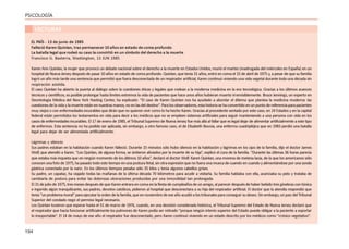 194
PSICOLOGÍA
EL PAÍS - 13 de junio de 1985
Falleció Karen Quinlan, tras permanecer 10 años en estado de coma profundo
La batalla legal que rodeó su caso la convirtió en un símbolo del derecho a la muerte
Francisco G. Basterra, Washington, 13 JUN 1985
Karen Ann Quinlan, la mujer que provocó un debate nacional sobre el derecho a la muerte en Estados Unidos, murió el martes (madrugada del miércoles en España) en un
hospital de Nueva Jersey después de pasar 10 años en estado de coma profundo. Quinlan, que tenía 31 años, entróencoma el 15 de abril de 1975 y, a pesar de que su familia
logró un año más tarde una sentencia que permitió que fuera desconectada de un respirador artificial, Karen continuó viviendo una vida vegetal durante toda una década sin
respiración asistida.
El caso Quinlan ha abierto la puerta al diálogo sobre la cuestiones éticas y legales que rodean a la moderna medicina en la era tecnológica. Gracias a los últimos avances
técnicos y científicos, es posible prolongar hasta límites extremos la vida de pacientes que hace unos años hubieran muerto irremisiblemente. Bruce Jennings, un experto en
Deontología Médica del New York Hasting Center, ha explicado: “El caso de Karen Quinlan nos ha ayudado a abordar el dilema que plantea la medicina moderna: las
cuestionesdelavidaylamuerteestánennuestrasmanos,noenlasdeldestino”.Paralosobservadores,estahistoriasehaconvertidoenunpuntodereferenciaparapacientes
muy viejos o con enfermedades incurables que dirán que no quieren vivir como lo ha hecho Karen. Gracias al precedente sentado por este caso, en 24 Estados y en la capital
federal están permitidos los testamentos en vida para decir a los médicos que no se empleen sistemas artificiales para seguir manteniendo a una persona con vida en los
casos de enfermedades incurables.El17 de enero de 1985, el TribunalSupremodeNueva Jerseyfuemásalláalfallarqueeslegaldejardealimentarartificialmenteaestetipo
de enfermos. Esta sentencia no ha podido ser aplicada, sin embargo, a otro famoso caso, el de Elisabeth Bouvia, una enferma cuadripléjica que en 1983 perdió una batalla
legal para dejar de ser alimentada artificialmente.
Lágrimas y silencio
Sus padres estaban en la habitación cuando Karen falleció. Durante 15 minutos sólo hubo silencio en la habitación y lágrimas en los ojos de la familia, dijo el doctor James
Wolf, que atendió a Karen. “Los Quinlan, de alguna forma, se sintieron aliviados por la muerte de su hija”, explicó el cura de la familia. “Durante las últimas 36 horas parecía
que estaba más inquieta que en ningún momento de los últimos 10 años”, declaró el doctor Wolf.Karen Quinlan, una morena de melena lacia, de la que los americanos sólo
conocenunafotode1975,hapasadotodoestetiempoenunaposturafetal,sinotraexpresiónquenofueraunamuecadecuando encuandoyalimentándoseporunasonda
gástrica conectada por la nariz. En los últimos tiempos pesaba sólo 35 kilos y tenía algunos cabellos grises.
Su padre, un capataz, ha viajado todas las mañanas de la última década 70 kilómetros para acudir a visitarla. Su familia hablaba con ella, acariciaba su pelo y trataba de
cambiarla de postura para evitar las dolorosas ulceraciones producidas por una inmovilidad tan prolongada.
El31dejuliode1975,tresmesesdespuésdequeKarenentraraencomaenlafiestadecumpleañosdeunamigo,alparecerdespuésdehaberbebidotresginebrascontónica
e ingerido algún tranquilizante, sus padres, devotos católicos, pidieron al hospital que desconectara a su hija del respirador artificial. El doctor que la atendía respondió que
tenía“unproblemamoral”paraejecutarlaordendelafamilia,queennoviembredeeseañoacudióalostribunalesparaconseguirsudeseo.Sinembargo,unjuezdelTribunal
Superior del condado negó el permiso legal necesario.
Los Quinlan tuvieron que esperar hasta el 31 de marzo de 1976, cuando, en una decisión considerada histórica, el Tribunal Supremo del Estado de Nueva Jersey declaró que
el respirador que hacía funcionar artificialmente los pulmones de Karen podía ser retirado “porque ningún interés superior del Estado puede obligar a la paciente a soportar
lo insoportable”. El 14 de mayo de ese año el respirador fue desconectado, pero Karen continuó viviendo en un estado descrito por los médicos como “crónico vegetativo”.
LECTURAS
 