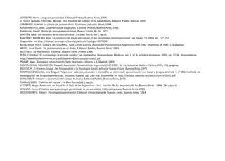 LEFEBVRE, Henri: Lenguaje y sociedad; Editorial Proteo, Buenos Aires, 1969.
LE GOFF, Jacques, TRUONG, Nicolás, Una historia del cuerpo en la Edad Media, Madrid, Paidós Ibérica, 2005
LOMBARDI, Gabriel: La clínica del psicoanálisis. El síntoma y el acto; Atuel, 1994.
MAISONNEUVE, Jean: La dinámica de los grupos; Editorial Proteo, Buenos Aires, 1969.
Maldavsky David: Teoría de las representaciones, Nueva Visión, Bs. As. 1977.
MARTÍN, Sara: ‘Los estudios de la masculinidad’. En Meri Torras (ed.), op.cit.
MARTÍNEZ BARREIRO, Ana: ‘La construcción social del cuerpo en las sociedades contemporáneas’, en Papers 73, 2004, pp. 127-152.
Disponible en http://dialnet.unirioja.es/servlet/articulo?codigo=1075020
MON, Jorge; FOKS, Gilda S. de; y SUAREZ, Juan Carlos y otros: Asociación Psicoanalítica Argentina 1942-1982 -Imprenta M. l982. 176 páginas.
NASIO, Juan David: Un psicoanalista en el diván; Editorial Paidós, Buenos Aires, 2001.
NUTTIN, J.: La motivación, Editorial, Buenos Aires, Proteo 1964.
PERA, Cristóbal: ‘El cuerpo bajo la mirada médica’, en Humanitas, Humanidades Médicas, vol. 1, n| 4, octubre-diciembre 2003, pp. 27-36, disponible en
http://www.fundacionmhm.org/pdf/Numero4/Articulos/articulo2.pd
PIAGET, Jean: Biología y conocimiento; Siglo Veintiuno Editores S.A, Madrid, 1969.
RASCOVSKY de SALVAREZZA, Raquel: Asociación Psicoanalítica Argentina 1942-1992. Bs. As. Industria Gráfica El Libro, l994, 251. páginas
RIVIERE, P.: El Proceso Grupal. Del Psicoanálisis a la Psicología Social; editorial Nueva Visión, Buenos Aires, 1971.
RODRÍGUEZ MOLINA, José Miguel: ‘Vigorexia: adicción, obsesión o dismorfia; un intento de aproximación’, en Salud y drogas, año/vol. 7, n° 002, Instituto de
Investigación de Drogodependencias, Alicante, España, pp. 280-308. Disponible en http://redalyc.uaemex.mx/pdf/839/83970205.pdf
SCHILDER, P.: Imagen y apariencia del cuerpo humano; Editorial Paidós, Buenos Aires, 1970.
TORRAS, MERI: ‘El delito del cuerpo’. En Meri Torras (ed.), op.cit.
VEZZETTI, Hugo: Aventuras de Freud en el País de los Argentinos - lera. Edición. Bs.As. Imprenta de los Buenos Aires - 1996. 293 páginas.
WALLON, Henri: Estudios sobre psicología genética de la personalidad; Editorial Lautaro, Buenos Aires, 1965.
WOODWORTH, Robert: Psicología experimental; Editorial Universitaria de Buenos Aires, Buenos Aires, 1964.
 