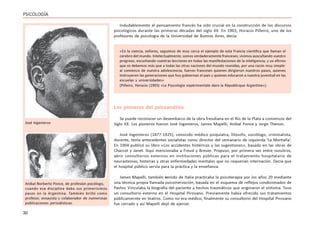 30
PSICOLOGÍA
Indudablemente el pensamiento francés ha sido crucial en la construcción de los discursos
psicológicos durante las primeras décadas del siglo XX. En 1903, Horacio Piñeiro, uno de los
profesores de psicología de la Universidad de Buenos Aires, decía:
«En la ciencia, señores, seguimos de muy cerca el ejemplo de esta Francia científica que llaman el
cerebro del mundo. Intelectualmente, somos verdaderamente franceses; vivimos auscultando vuestro
progreso, escuchando vuestras lecciones en todas las manifestaciones de la inteligencia, y yo afirmo
que os debemos más que a todas las otras naciones del mundo reunidas, por una razón muy simple:
al comienzo de nuestra adolescencia, fueron franceses quienes dirigieron nuestros pasos, quienes
instruyeron las generaciones que hoy gobiernan el país y quienes educaron a nuestra juventud en las
escuelas y universidades»
(Piñeiro, Horacio (1903) «La Psycologie expérimentale dans la Républicque Argentine»).
Los pioneros del psicoanálisis
Se puede reconocer un desembarco de la obra freudiana en el Río de la Plata a comienzos del
Siglo XX. Los pioneros fueron José Ingenieros, James Mapelli, Anibal Ponce y Jorge Thenon.
José Ingenieros (1877-1925), conocido médico psiquíatra, filósofo, sociólogo, criminalista,
docente, tenía antecedentes socialistas como director del semanario de izquierda ‘La Montaña’.
En 1904 publicó su libro «Los accidentes histéricos y las sugestiones», basado en las obras de
Charcot y Janet. Aquí mencionaba a Freud y Breuer. Propuso, por primera vez entre nosotros,
abrir consultorios externos en instituciones públicas para el tratamiento hospitalario de
neurastenias, histerias y otras enfermedades mentales que no requerían internación. Decía que
el hospital público servía para la práctica y la enseñanza.
James Mapelli, también venido de Italia practicaba la psicoterapia por los años 20 mediante
una técnica propia llamada psicoinervación, basada en el esquema de reflejos condicionados de
Pavlov. Vinculaba la biografía del paciente a hechos traumáticos que originaron el síntoma. Tuvo
un consultorio externo en el Hospital Pirovano. Previamente había ofrecido sus tratamientos
públicamernte en teatros. Como no era médico, finalmente su consultorio del Hospital Pirovano
fue cerrado y así Mapelli dejó de ejercer.
José Ingenieros
Aníbal Norberto Ponce, de profesión psicólogo,
cuando esa disciplina daba sus primerísimos
pasos en la Argentina. También brilló como
profesor, ensayista y colaborador de numerosas
publicaciones periodísticas.
 