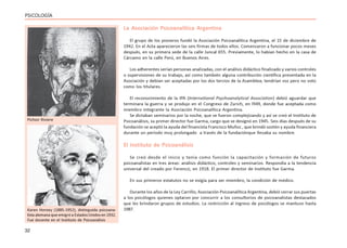 32
PSICOLOGÍA
La Asociación Psicoanalítica Argentina
El grupo de los pioneros fundó la Asociación Psicoanalítica Argentina, el 15 de diciembre de
1942. En el Acta aparecieron las seis firmas de todos ellos. Comenzaron a funcionar pocos meses
después, en su primera sede de la calle Juncal 655. Previamente, lo habían hecho en la casa de
Cárcamo en la calle Perú, en Buenos Aires.
Los adherentes serían personas analizadas, con el análisis didáctico finalizado y varios controles
o supervisiones de su trabajo, así como también alguna contribución científica presentada en la
Asociación y debían ser aceptadas por los dos tercios de la Asamblea; tendrían voz pero no voto
como los titulares.
El reconocimiento de la IPA (International Psychoanalytical Association) debió aguardar que
terminara la guerra y se produjo en el Congreso de Zurich, en l949, donde fue aceptada como
miembro integrante la Asociación Psicoanalítica Argentina.
Se dictaban seminarios por la noche, que se fueron complejizando y así se creó el Instituto de
Psicoanálisis, su primer director fue Garma, cargo que se designó en 1945. Seis días después de su
fundación se aceptó la ayuda del financista Francisco Muñoz , que brindó sostén y ayuda financiera
durante un período muy prolongado a través de la fundaciónque llevaba su nombre.
El Instituto de Psicoanálisis
Se creó desde el inicio y tenía como función la capacitación y formación de futuros
psicoanalistas en tres áreas: análisis didáctico, controles y seminarios. Respondía a la tendencia
universal del creado por Ferenczi, en 1918. El primer director de Instituto fue Garma.
En sus primeros estatutos no se exigía para ser miembro, la condición de médico.
Durante los años de la Ley Carrillo, Asociación Psicoanalítica Argentina, debió cerrar sus puertas
a los psicólogos quienes optaron por concurrir a los consultorios de psicoanalistas destacados
que les brindaron grupos de estudios. La restricción al ingreso de psicólogos se mantuvo hasta
1987.
Karen Horney (1885-1952), distinguida psicoana-
lista alemana que emigró a Estados Unidos en 1932.
Fue docente en el Instituto de Psicoanálisis
Pichon Riviere
 