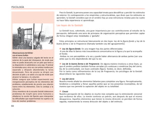 64
PSICOLOGÍA
Para la Gestalt, la persona posee una capacidad innata para decodificar y percibir los estímulos
de exterior. En contraposición a los empiristas y estructuralistas, que dicen que los estímulos se
aprenden, la Gestalt considera que en el cerebro hay ya unas estructuras innatas para las cuales
no hace falta experiencia ni aprendizaje.
Las leyes de la Gestalt
«LA GESTALT»
La Gestalt tuvo, sobretodo, una gran importancia por sus contribuciones al estudio de la
percepción, definiendo una serie de principios de organización perceptiva que permiten captar
de forma integral estas totalidades o ‘gestalts’.
Estos principios se estructuran básicamente en dos leyes: ley de la figura-fondo y ley de la
buena forma o de la Pregnancia (llamada también Ley del agrupamiento).
 Ley de figura-fondo. En una imagen hay dos partes diferenciadas:
-A una de ellas le damos más trascendencia comunicativa es la figura y la que la acompaña
el fondo.
-Ambas no son perceptibles a la vez y puede haber alternancia de ambas partes (ver una
antes que la otra dependiendo del que la ve).
 Ley de la buena forma o de Pregnancia. De alguna manera involucra a otras leyes, ya
que el cerebro prefiere también formas cerradas y/o continuas o simétricas (ley del cierre;
ley de la continuidad), con buen contraste (figura- fondo), es decir, definidas.
Por lo tanto como refinamientos de la Ley de Pregnancia, los psicólogos de la Gestalt
desarrollaron las siguientes leyes:
 Ley del cierre
Nuestra mente añade los elementos faltantes para completar una figura. Perceptivamente,
tendemos a completar y llenar aquellas partes que se nos presentan incompletas, de tal
manera que nos permite la captación del objeto en su totalidad.
 Causa
Nuestra percepción de los objetos es mucho más completa que la estimulación sensorial
que recibimos de ellos. La mente continúa un patrón, aun después de que el mismo
desaparezca. Aquellos elementos que tienen la misma dirección se perciben de forma
seguida, manteniendo la misma dirección del objeto o del estímulo.
Observaciones de Kôhler
con el mono Sultán
Kôhler situó una banana colgada del techo en el
exterior de la jaula del chimpancé, de modo que
éste no podía alcanzarla con un palo que tenía a
su disposición ni subiéndose a una caja. El animal
lo intentaba una y otra vez con ambos medios por
separado y después abandonaba la tarea
desanimado. Pero de pronto se dirigió con
decisión al palo y se subió a la caja de modo que
alcanzó la banana y la solución.
Kôhler asegura que Sultán experimentó una
reorganización perceptiva de los elementos del
problema, estableciendo de pronto una relación
nueva entre los elementos. Esto lo condujo a la
solución.
Otros miembros de la escuela Gestalt elaboraron
problemas de insight para seres humanos y
añadieron la noción de fijación para interpretar
las dificultades que experimentan los sujetos a la
hora de resolver problemas.
 