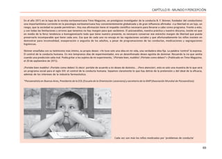 69
CAPÍTULO lll - MUNDO Y PERCEPCIÓN
En el año 1971 en la tapa de la revista norteamericana Time Magazine, un prestigioso investigador de la conducta B. F. Skinner, fundador del conductismo
una importantísima corriente en la psicología norteamericana hoy convenientemente globalizada y de gran influencia afirmaba: «La libertad es un lujo, un
riesgo, que la sociedad no puede permitirse». Hoy esa afirmación tiene el respaldo científico necesario para llevarse a cabo como programa. Frente a esto,
y con todas las limitaciones y errores que tenemos no hay margen para que vacilemos. El psicoanálisis, nuestra práctica y nuestro discurso, insiste en que
en medio de la feroz tendencia a homogeneizarlo todo que tiene nuestro presente, es necesario conservar ese estrecho margen de libertad que pueda
preservarlo incomparable que tiene cada uno. Eso que de cada uno no encaja en las regulaciones sociales y que afortunadamente los niños insisten en
demostrar para incomodidad, exasperación o angustia de los adultos, a pesar de programaciones de las conductas, medicaciones y segregaciones
higiénicas.
Skinner enseñaba con su testimonio más íntimo, su propio deseo: «Yo tuve solo una idea en mi vida, una verdadera idea fija. La palabra ‘control’ la expresa.
El control de la conducta humana. En mis tempranos días de experimentador, era un desenfrenado deseo egoísta de dominar. Recuerdo la ira que sentía
cuando una predicción salía mal. Podía gritar a los sujetos de mi experimento, ‘¡Pórtate bien, maldito! ¡Pórtate como debes!’» (Publicado en Time Magazine,
el 20 de septiembre de 1971).
¡Portáte bien maldito! ¡Portáte como debes! Es decir: portáte de acuerdo a mi deseo de dominio... ¡Pero atención!, esto es solo una muestra de lo que será
un programa social para el siglo XXI: el control de la conducta humana. Sepamos claramente lo que hay detrás de la pretensión y del ideal de la eficacia,
además de los intereses de la industria farmacéutica.
*Psicoanalista en Buenos Aires, Presidente de la EOL (Escuela de la Orientación Lacaniana) y secretario de la AMP (Asociación Mundial de Psicoanálisis).
Cada vez son más los niños medicados por ‘problemas de conducta’
 