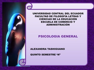 UNIVERSIDAD CENTRAL DEL ECUADOR
FACULTAD DE FILOSOFÍA LETRAS Y
CIENCIAS DE LA EDUCACIÓN
ESCUELA DE COMERCIO Y
ADMINISTRACIÓN
PSICOLOGIA GENERAL
ALEXANDRA TASHIGUANO
QUINTO SEMESTRE “A”
 