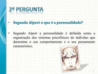 •   Segundo Alport a personalidade é definida como a
    organização dos sistemas psicofísicos do indivduo que
    determina o seu comportamento e o seu pensamento
    característico.




                                                       8
 