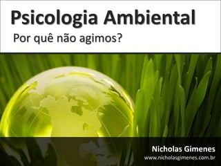 Psicologia Ambiental
Por quê não agimos?




                        Nicholas Gimenes
                      www.nicholasgimenes.com.br
 