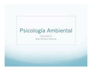 Psicología Ambiental
Actividad 3
Gael Romero Peloche
 