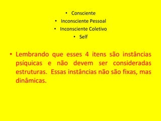 Consciente Inconsciente Pessoal Inconsciente Coletivo Self Lembrando que esses 4 itens são instâncias psíquicas e não devem ser consideradas estruturas.  Essas instâncias não são fixas, mas dinâmicas. 