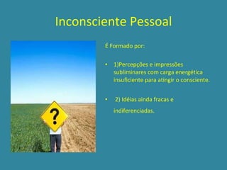 Inconsciente Pessoal É Formado por:  1)Percepções e impressões subliminares com carga energética insuficiente para atingir o consciente.  2) Idéias ainda fracas e indiferenciadas.   