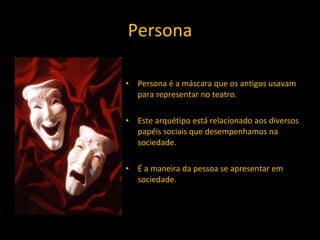 Persona Persona é a máscara que os antigos usavam para representar no teatro. Este arquétipo está relacionado aos diversos papéis sociais que desempenhamos na sociedade. É a maneira da pessoa se apresentar em sociedade. 