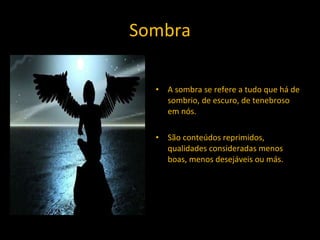 Sombra A sombra se refere a tudo que há de sombrio, de escuro, de tenebroso em nós. São conteúdos reprimidos, qualidades consideradas menos boas, menos desejáveis ou más. 