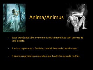 Anima/Animus Esses arquétipos têm a ver com os relacionamentos com pessoas de sexo oposto. A anima representa o feminino que há dentro de cada homem. O animus representa o masculino que há dentro de cada mulher. 