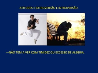 ATITUDES = EXTROVERSÃO E INTROVERSÃO. ---NÃO TEM A VER COM TIMIDEZ OU EXCESSO DE ALEGRIA. 