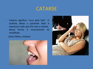 CATARSE Catarse significa “cura pela fala”. O analista deixa o paciente falar e expressar tudo que lhe vem a mente,  dessa forma o inconsciente se manifesta. (Atos falhos, chistes) 