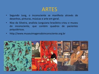 ARTES Segundo Jung, o inconsciente se manifesta através de desenhos, pinturas, músicas e arte em geral. Nise da Silveira, analista Junguiana brasileira criou o museu do inconsciente, que contém quadros de pacientes psiquiátricos. http://www.museuimagensdoinconsciente.org.br 