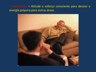 Sublimação  = Atitude e esforço consciente para desviar a energia psíquica para outras áreas. 