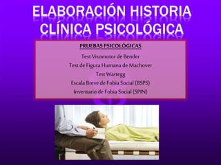 ELABORACIÓN HISTORIA 
CLÍNICA PSICOLÓGICA 
PRUEBAS PSICOLÓGICAS 
Test Visomotor de Bender 
Test de Figura Humana de Machover 
Test Wartegg 
Escala Breve de Fobia Social (BSPS) 
Inventario de Fobia Social (SPIN) 
 