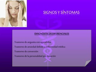SIGNOS Y SÍNTOMAS 
DIAGNÓSTICOS DIFERENCIALES 
. Trastorno de angustia con agorafobia 
. Trastorno de ansiedad debido a enfermedad médica 
. Trastorno de conversión 
. Trastorno de la personalidad por evitación 
