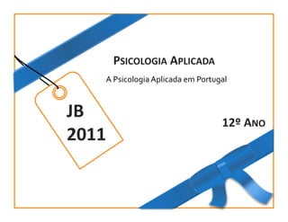 PSICOLOGIA	
  APLICADA	
  
                         A	
  Psicologia	
  Aplicada	
  em	
  Portugal	
  



                  JB	
                                                 12º	
  ANO	
  
                  2011	
  


2010-­‐2011	
  
 