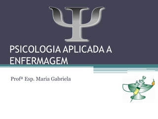 PSICOLOGIA APLICADA A
ENFERMAGEM
Profª Esp. Maria Gabriela
 