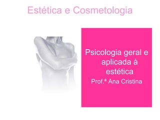 Estética e Cosmetologia
Psicologia geral e
aplicada à
estética
Prof.ª Ana Cristina
 