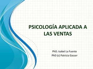 PSICOLOGÍA APLICADA A LAS VENTAS PhD. Isabel La Fuente PhD (c) Patricia Gasser 