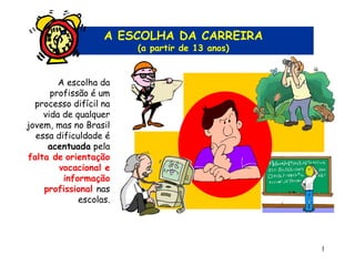 1
A escolha da
profissão é um
processo difícil na
vida de qualquer
jovem, mas no Brasil
essa dificuldade é
acentuada pela
falta de orientação
vocacional e
informação
profissional nas
escolas.
A ESCOLHA DA CARREIRA
(a partir de 13 anos)
 