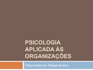 Psicologia Aplicada às Organizações  Observada por Rafael Bueno 