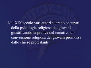 Nel XIX secolo vari autori si erano occupati
della psicologia religiosa dei giovani
giustificando la pratica del tentativo di
conversione religiosa dei giovani promossa
dalle chiese protestanti
 
