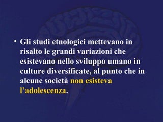 • Gli studi etnologici mettevano in
risalto le grandi variazioni che
esistevano nello sviluppo umano in
culture diversificate, al punto che in
alcune società non esisteva
l’adolescenza.
 
