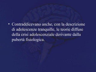 • Contraddicevano anche, con la descrizione
di adolescenze tranquille, le teorie diffuse
della crisi adolescenziale derivante dalla
pubertà fisiologica.
 